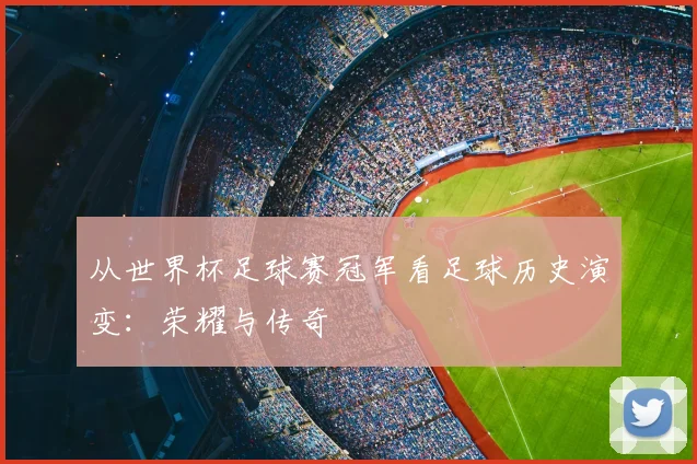 从世界杯足球赛冠军看足球历史演变:荣耀与传奇