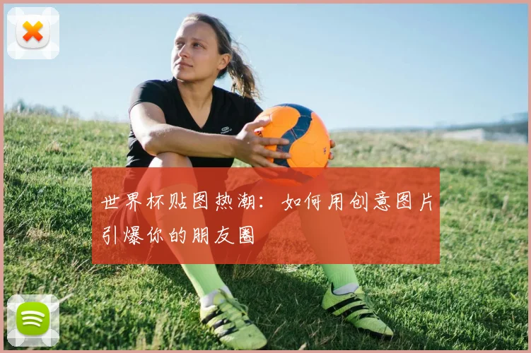 世界杯贴图热潮：如何用创意图片引爆你的朋友圈