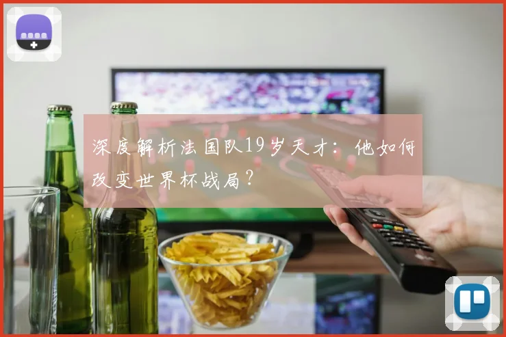 深度解析法国队19岁天才:他如何改变世界杯战局?