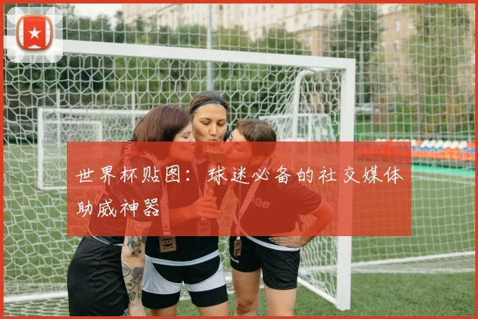 世界杯贴图：球迷必备的社交媒体助威神器