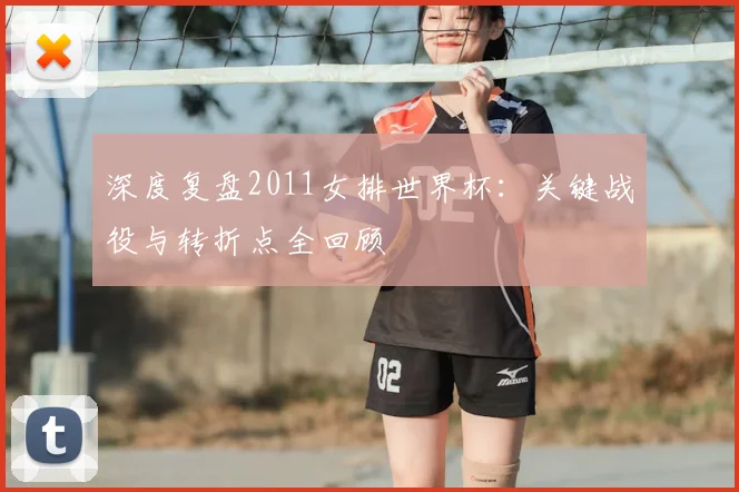 深度复盘2011女排世界杯：关键战役与转折点全回顾