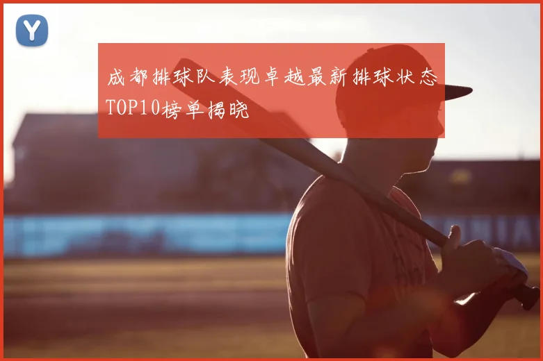成都排球队表现卓越最新排球状态TOP10榜单揭晓