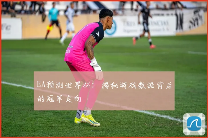 EA预测世界杯：揭秘游戏数据背后的冠军走向