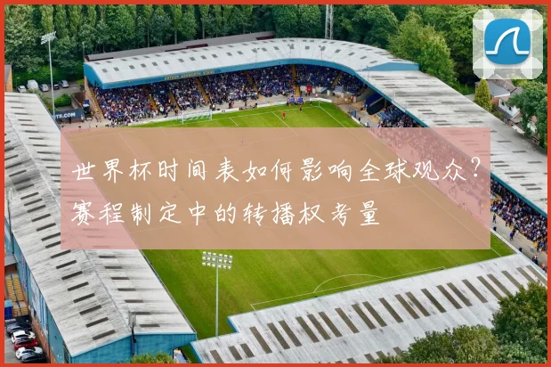 世界杯时间表如何影响全球观众？赛程制定中的转播权考量
