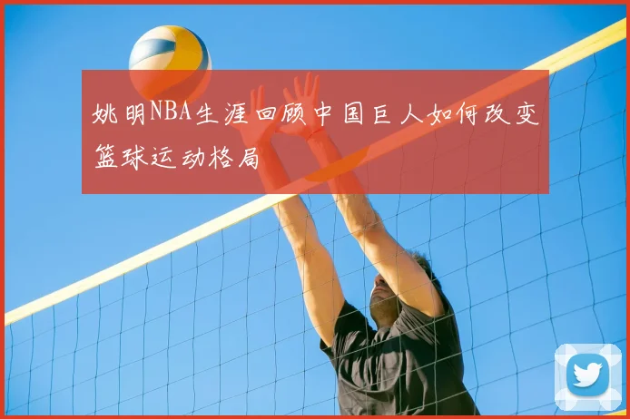姚明NBA生涯回顾中国巨人如何改变篮球运动格局