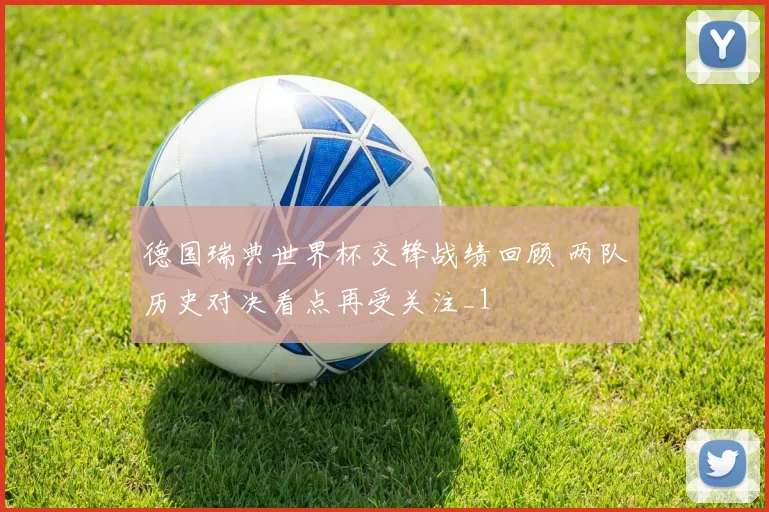 德国瑞典世界杯交锋战绩回顾 两队历史对决看点再受关注_1