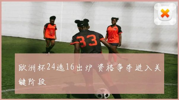 欧洲杯24选16出炉 资格争夺进入关键阶段