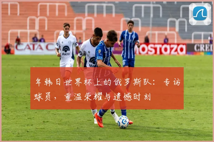 年韩日世界杯上的俄罗斯队：专访球员，重温荣耀与遗憾时刻
