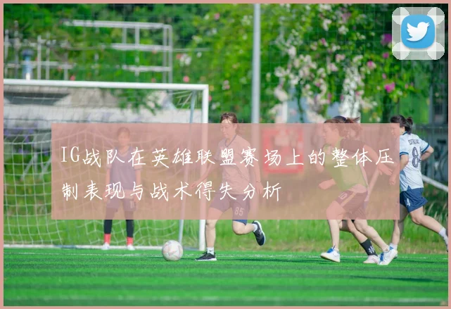 IG战队在英雄联盟赛场上的整体压制表现与战术得失分析