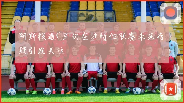 阿斯报道C罗仍在沙特但联赛未来存疑引发关注