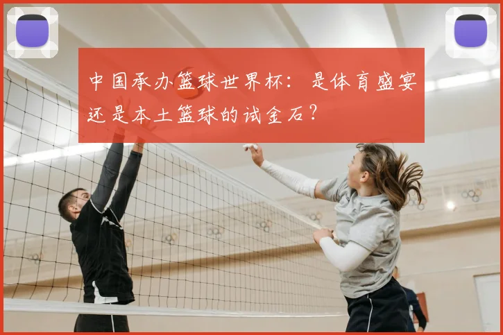 中国承办篮球世界杯：是体育盛宴还是本土篮球的试金石？