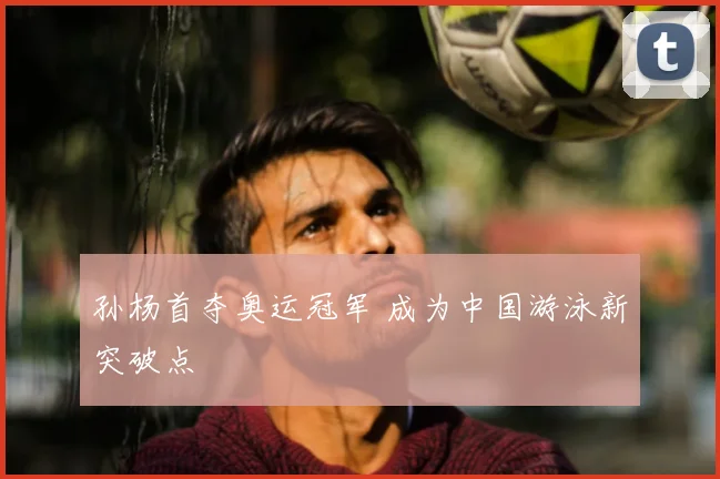 孙杨首夺奥运冠军 成为中国游泳新突破点