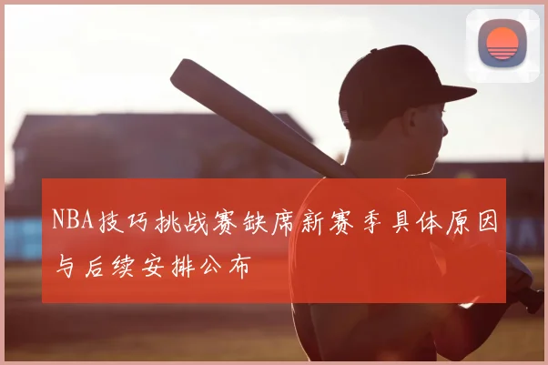 NBA技巧挑战赛缺席新赛季具体原因与后续安排公布