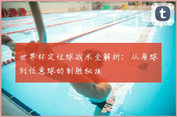 世界杯定位球战术全解析：从角球到任意球的制胜秘诀