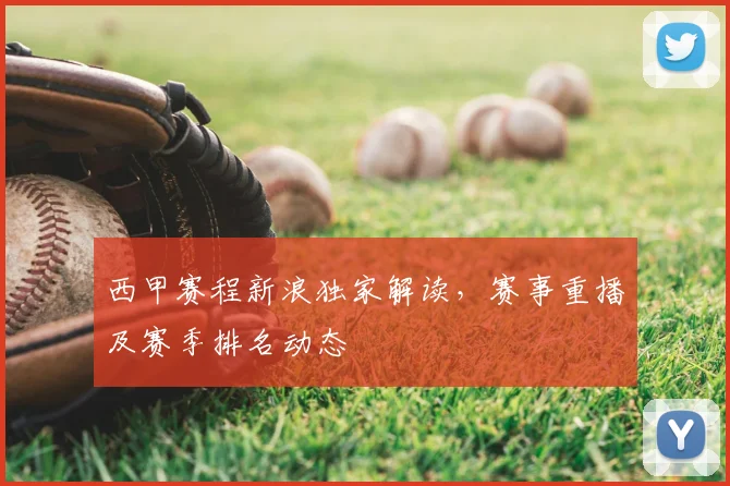 西甲赛程新浪独家解读，赛事重播及赛季排名动态