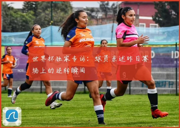 世界杯独家专访：球员亲述昨日赛场上的逆转瞬间