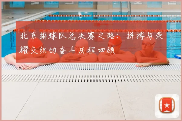 北京排球队总决赛之路：拼搏与荣耀交织的奋斗历程回顾