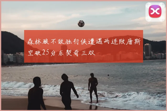 森林狼不敌独行侠遭遇两连败唐斯空砍25分东契奇三双