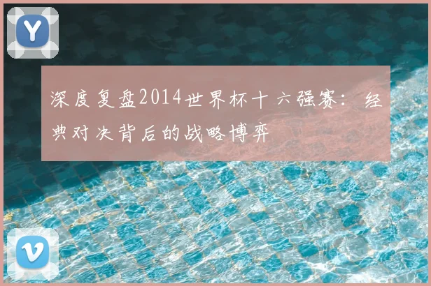 深度复盘2014世界杯十六强赛：经典对决背后的战略博弈