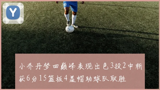 小乔丹梦回巅峰表现出色3投2中斩获6分15篮板4盖帽助球队取胜